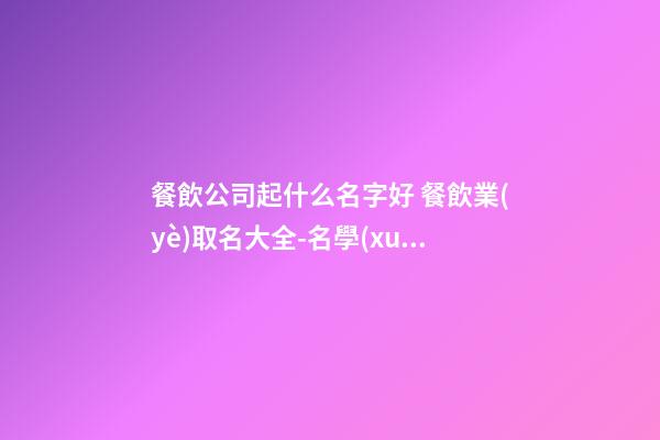 餐飲公司起什么名字好 餐飲業(yè)取名大全-名學(xué)網(wǎng)-第1張-公司起名-玄機(jī)派